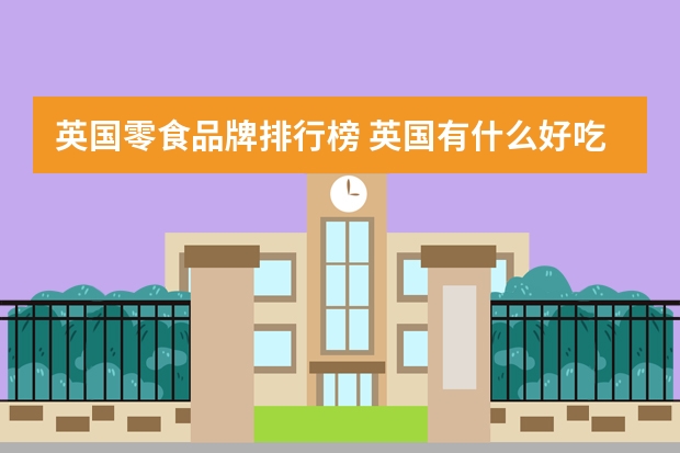 英国零食品牌排行榜 英国有什么好吃的零食？