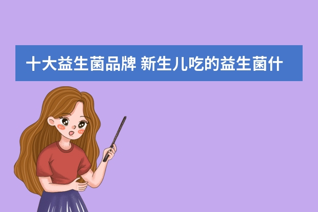十大益生菌品牌 新生儿吃的益生菌什么牌子好