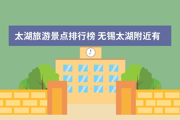太湖旅游景点排行榜 无锡太湖附近有什么旅游景点