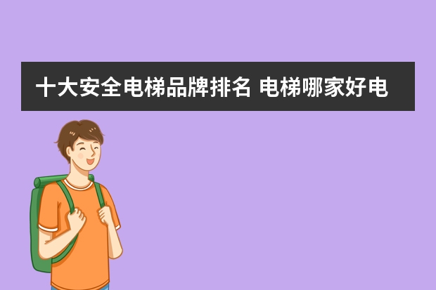 十大安全电梯品牌排名 电梯哪家好电梯十大品牌