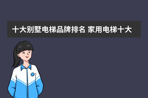 十大别墅电梯品牌排名 家用电梯十大品牌
