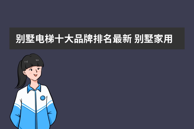 别墅电梯十大品牌排名最新 别墅家用电梯哪些牌子好
