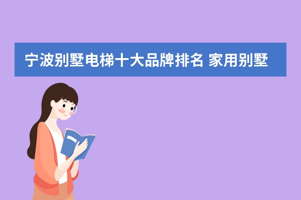 宁波别墅电梯十大品牌排名 家用别墅电梯10大品牌？