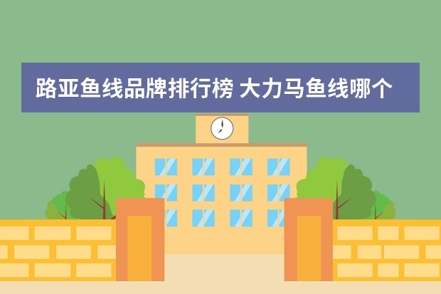 路亚鱼线品牌排行榜 大力马鱼线哪个牌子好