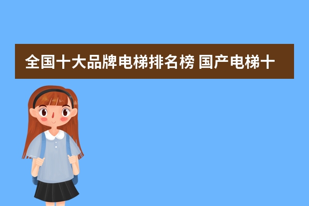 全国十大品牌电梯排名榜 国产电梯十大品牌最新排名?