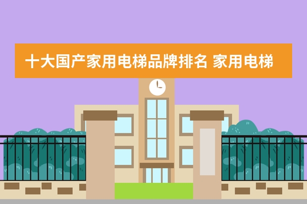 十大国产家用电梯品牌排名 家用电梯十大品牌