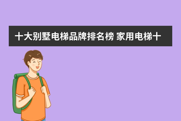 十大别墅电梯品牌排名榜 家用电梯十大品牌