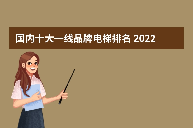 国内十大一线品牌电梯排名 2022电梯十大品牌排行榜都有哪些牌子？