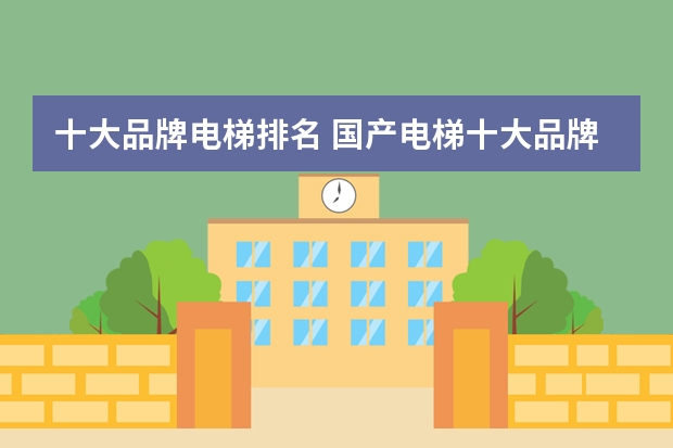 十大品牌电梯排名 国产电梯十大品牌最新排名？
