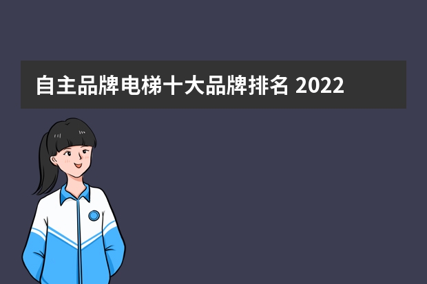 自主品牌电梯十大品牌排名 2022年权威一线电梯十大品牌出炉？