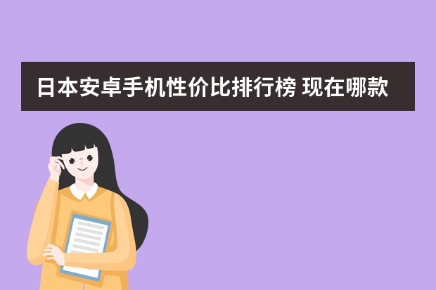 日本安卓手机性价比排行榜 现在哪款安卓手机性价比高