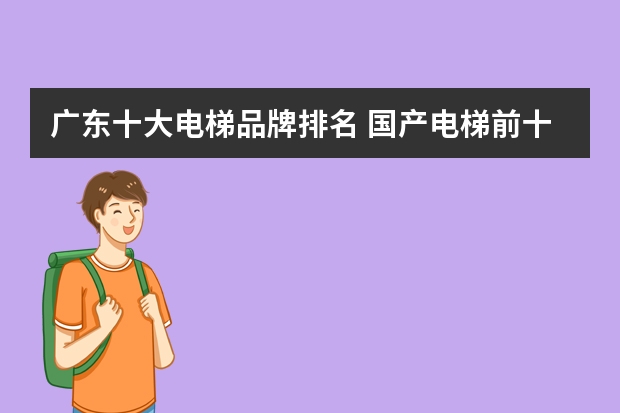 广东十大电梯品牌排名 国产电梯前十名品牌是什么？