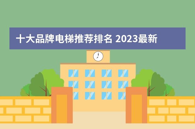 十大品牌电梯推荐排名 2023最新十大电梯品牌排行榜？