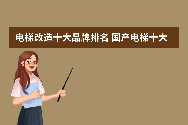 电梯改造十大品牌排名 国产电梯十大品牌最新排名？