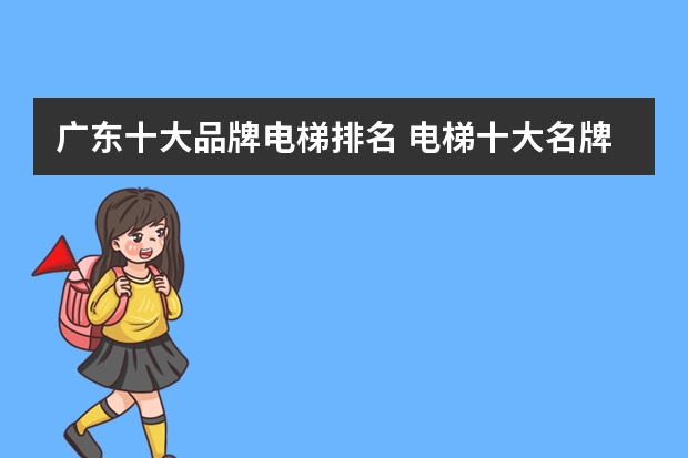 广东十大品牌电梯排名 电梯十大名牌排行榜十大知名电梯品牌推荐