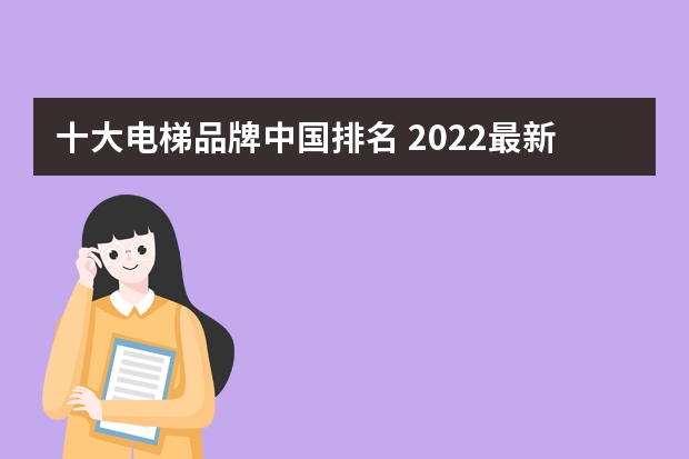十大电梯品牌中国排名 2022最新中国十大电梯品牌排行榜？