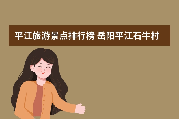 平江旅游景点排行榜 岳阳平江石牛村旅游指南石牛村有什么好玩的？