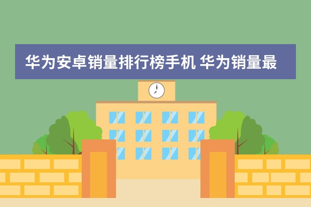 华为安卓销量排行榜手机 华为销量最好的手机
