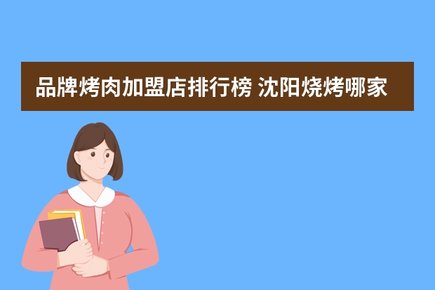 品牌烤肉加盟店排行榜 沈阳烧烤哪家加盟好吃