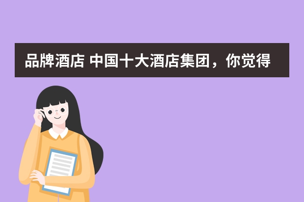 品牌酒店 中国十大酒店集团，你觉得哪个最好？
