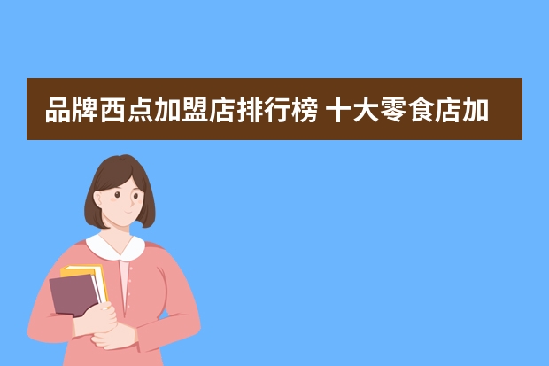 品牌西点加盟店排行榜 十大零食店加盟店排行