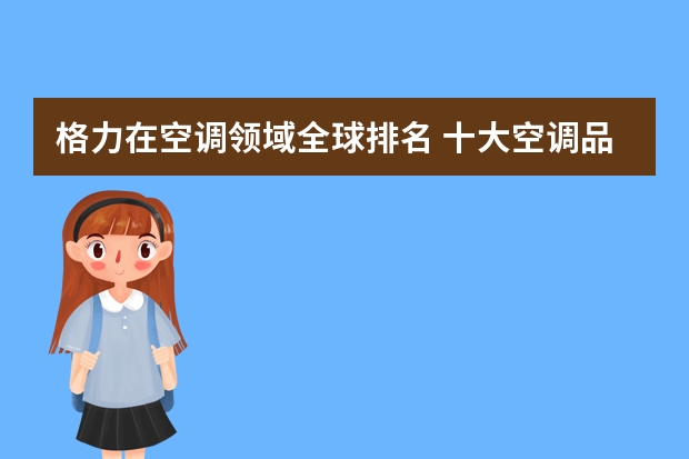 格力在空调领域全球排名 十大空调品牌排行榜盘点介绍
