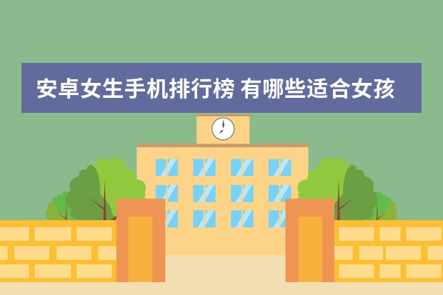 安卓女生手机排行榜 有哪些适合女孩子用的手机？