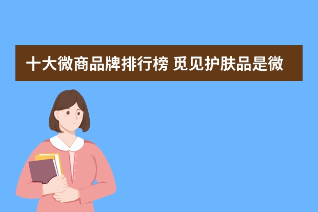十大微商品牌排行榜 觅见护肤品是微商吗