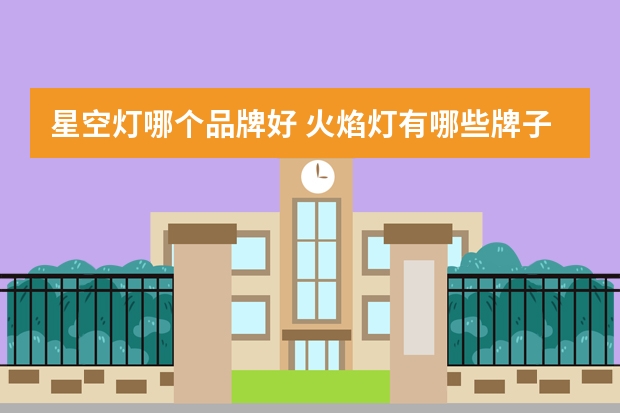 星空灯哪个品牌好 火焰灯有哪些牌子