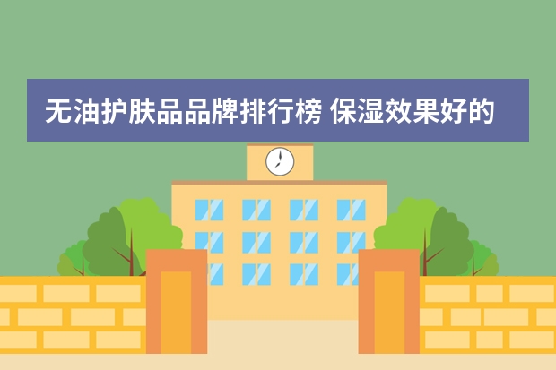 无油护肤品品牌排行榜 保湿效果好的护肤品排行榜(保湿效果好的护肤品排行榜女)