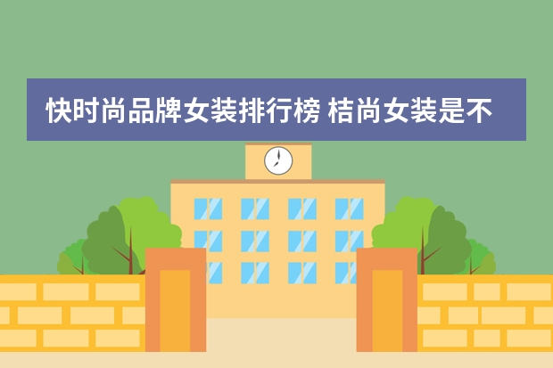 快时尚品牌女装排行榜 桔尚女装是不是贴牌货