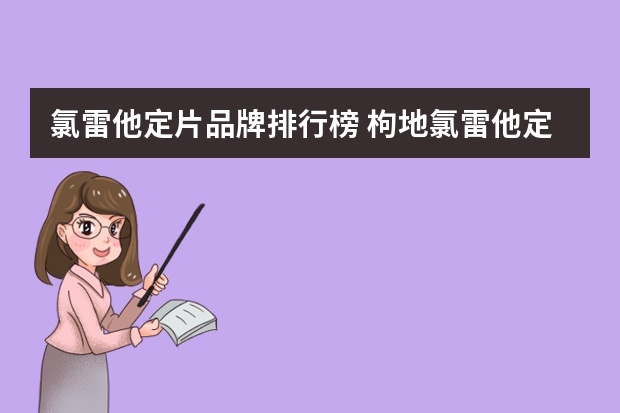 氯雷他定片品牌排行榜 枸地氯雷他定片和氯雷他定片的区别