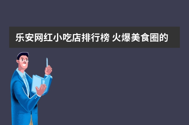 乐安网红小吃店排行榜 火爆美食圈的网红小吃，你吃过几个呢？