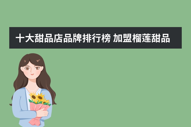 十大甜品店品牌排行榜 加盟榴莲甜品店挣钱嘛