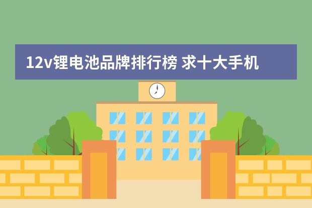 12v锂电池品牌排行榜 求十大手机电池品牌排行榜，有哪些比较推荐？