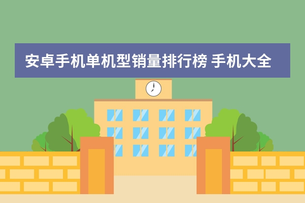安卓手机单机型销量排行榜 手机大全手机排行榜手机最新(手机市场排行榜?)