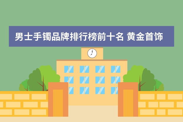 男士手镯品牌排行榜前十名 黄金首饰品牌排行榜前十名