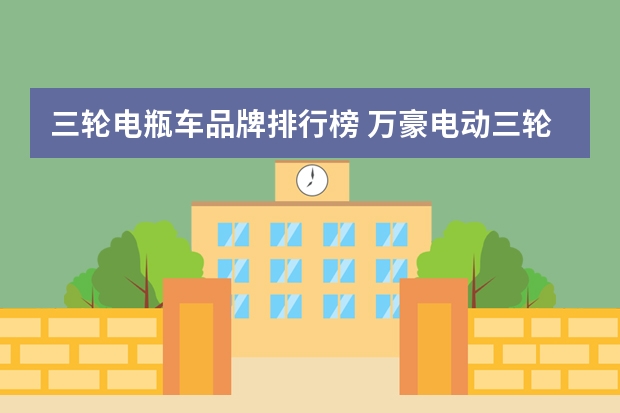 三轮电瓶车品牌排行榜 万豪电动三轮车质量如何