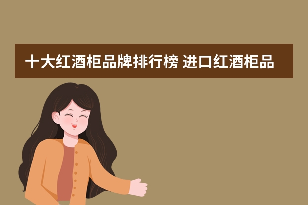 十大红酒柜品牌排行榜 进口红酒柜品牌有哪些?红酒柜工作原理