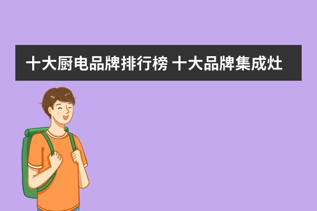 十大厨电品牌排行榜 十大品牌集成灶排行榜