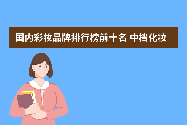 国内彩妆品牌排行榜前十名 中档化妆品十大品牌化妆品排名
