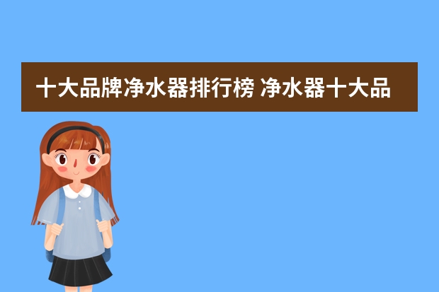 十大品牌净水器排行榜 净水器十大品牌哪种好