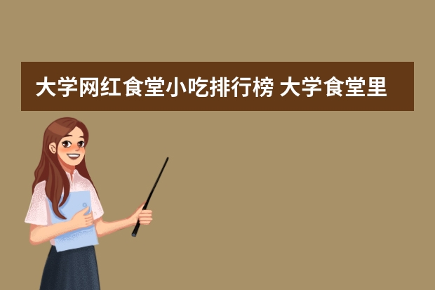 大学网红食堂小吃排行榜 大学食堂里最受欢迎的菜都是哪些呢？