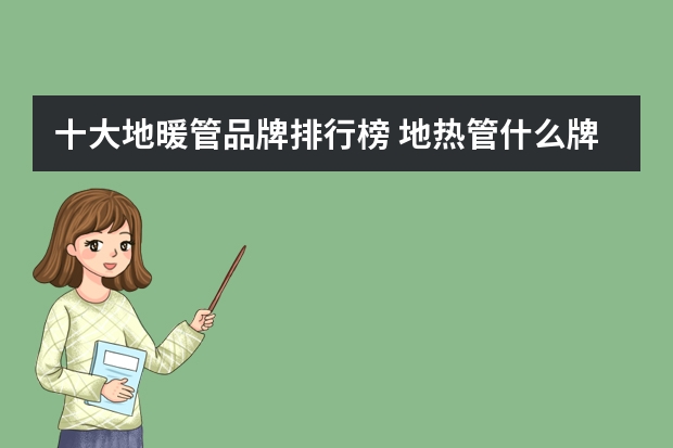 十大地暖管品牌排行榜 地热管什么牌子好地暖管品牌排行榜