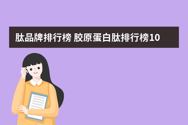 肽品牌排行榜 胶原蛋白肽排行榜10强的品牌？