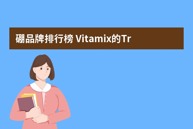 硼品牌排行榜 Vitamix的Tritan容杯材质好吗？有些品牌是高硼硅玻璃的，哪个更好？