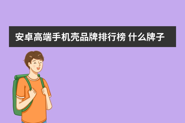 安卓高端手机壳品牌排行榜 什么牌子硅胶手机壳好