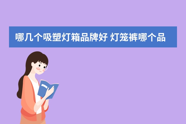 哪几个吸塑灯箱品牌好 灯笼裤哪个品牌好