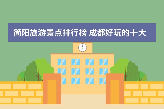简阳旅游景点排行榜 成都好玩的十大风景名胜排行榜
