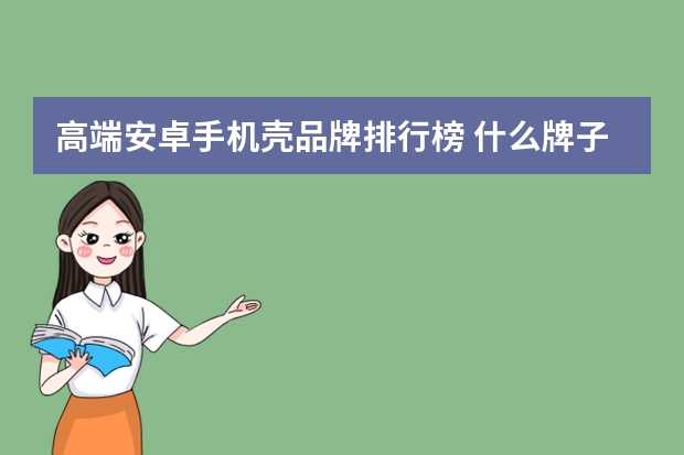 高端安卓手机壳品牌排行榜 什么牌子硅胶手机壳好